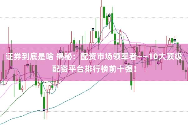 证券到底是啥 揭秘：配资市场领军者——10大顶级配资平台排行榜前十强！