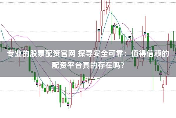 专业的股票配资官网 探寻安全可靠：值得信赖的配资平台真的存在吗？