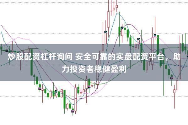 炒股配资杠杆询问 安全可靠的实盘配资平台，助力投资者稳健盈利