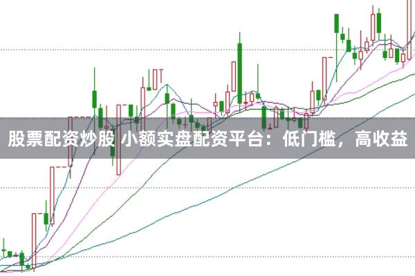 股票配资炒股 小额实盘配资平台：低门槛，高收益