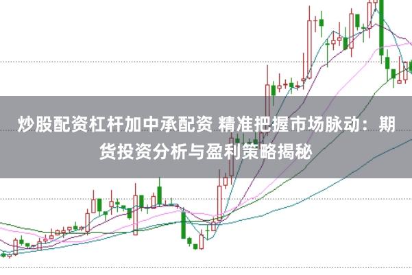 炒股配资杠杆加中承配资 精准把握市场脉动：期货投资分析与盈利策略揭秘