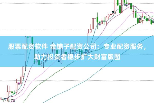 股票配资软件 金铺子配资公司：专业配资服务，助力投资者稳步扩大财富版图