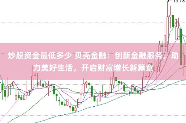 炒股资金最低多少 贝壳金融：创新金融服务，助力美好生活，开启财富增长新篇章