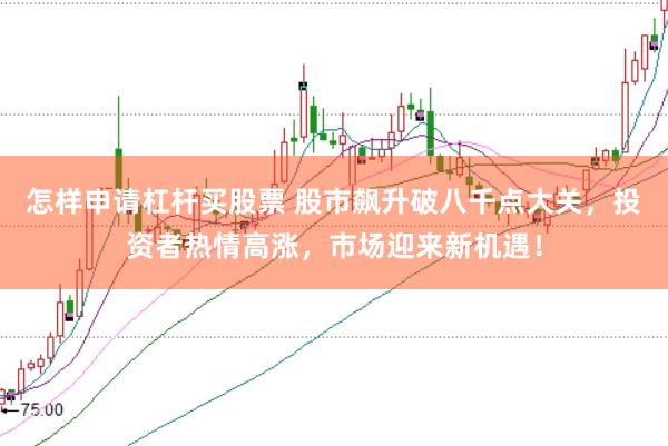 怎样申请杠杆买股票 股市飙升破八千点大关，投资者热情高涨，市场迎来新机遇！