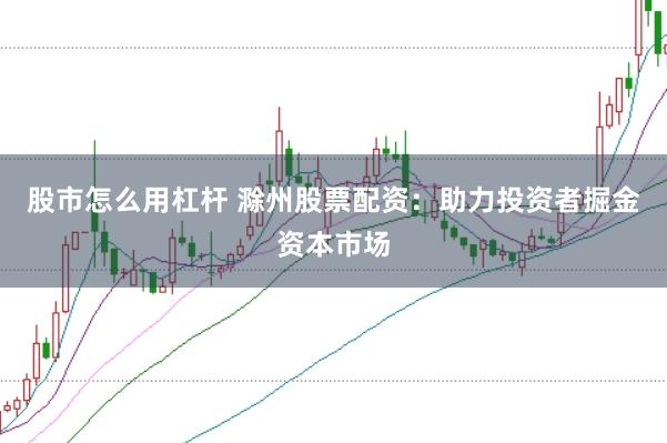 股市怎么用杠杆 滁州股票配资：助力投资者掘金资本市场