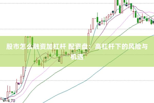 股市怎么融资加杠杆 配资盘：高杠杆下的风险与机遇