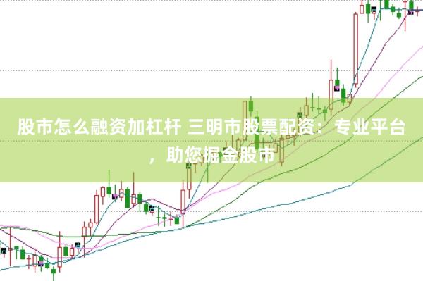 股市怎么融资加杠杆 三明市股票配资：专业平台，助您掘金股市