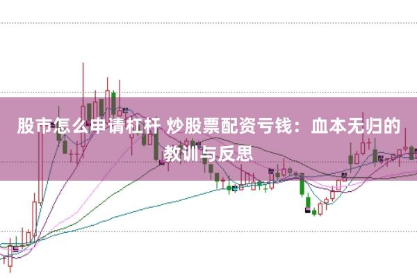 股市怎么申请杠杆 炒股票配资亏钱：血本无归的教训与反思
