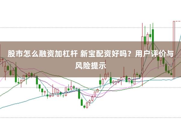 股市怎么融资加杠杆 新宝配资好吗？用户评价与风险提示