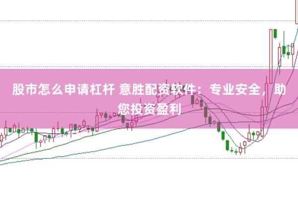 股市怎么申请杠杆 意胜配资软件：专业安全，助您投资盈利