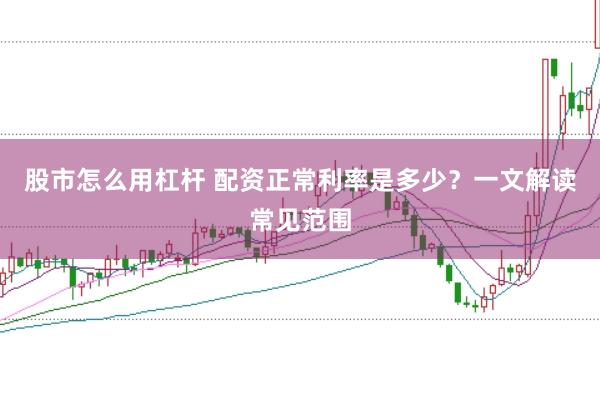 股市怎么用杠杆 配资正常利率是多少？一文解读常见范围