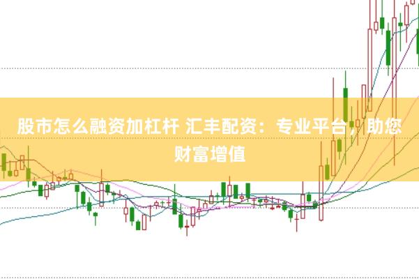 股市怎么融资加杠杆 汇丰配资：专业平台，助您财富增值
