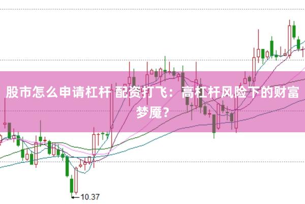 股市怎么申请杠杆 配资打飞：高杠杆风险下的财富梦魇？