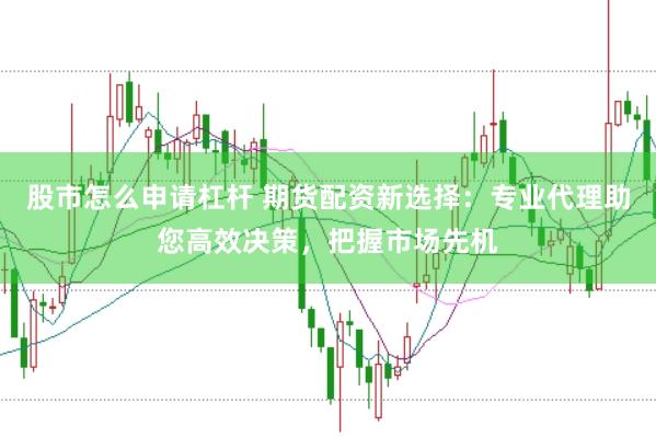 股市怎么申请杠杆 期货配资新选择：专业代理助您高效决策，把握市场先机