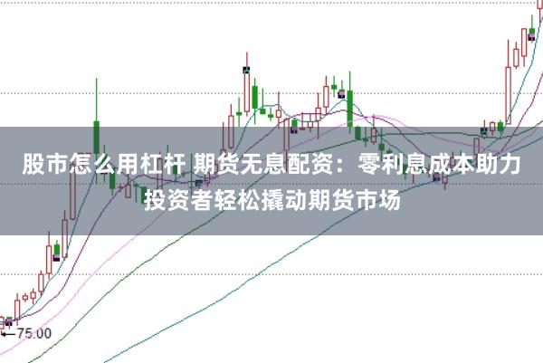 股市怎么用杠杆 期货无息配资：零利息成本助力投资者轻松撬动期货市场