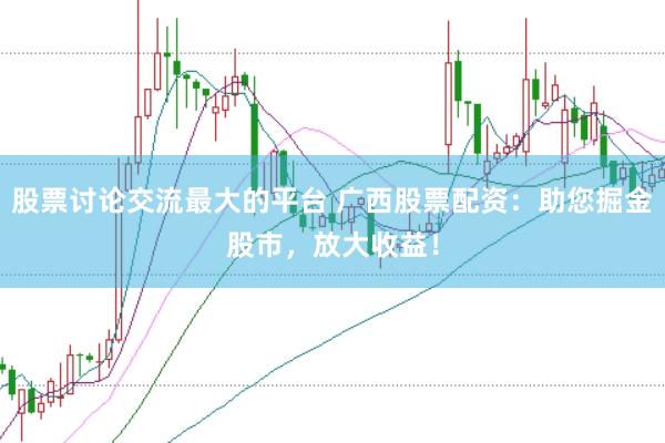 股票讨论交流最大的平台 广西股票配资：助您掘金股市，放大收益！