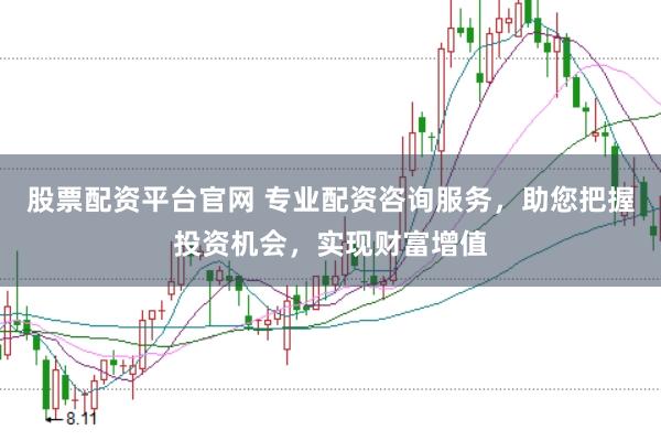 股票配资平台官网 专业配资咨询服务，助您把握投资机会，实现财富增值