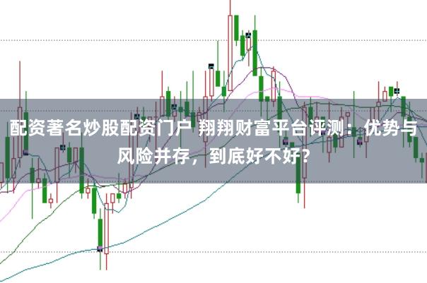 配资著名炒股配资门户 翔翔财富平台评测：优势与风险并存，到底好不好？