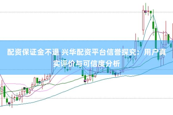配资保证金不退 兴华配资平台信誉探究：用户真实评价与可信度分析