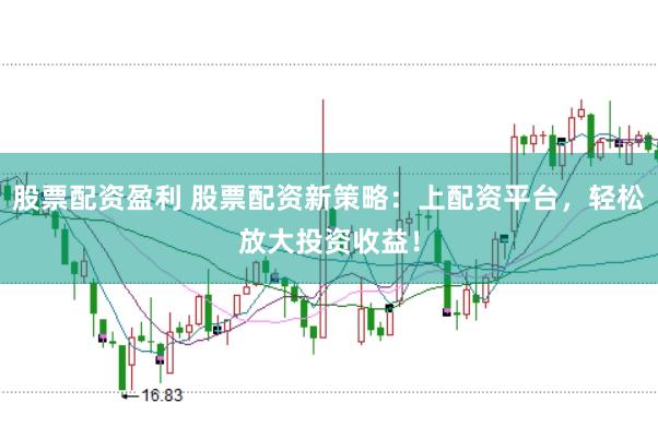 股票配资盈利 股票配资新策略：上配资平台，轻松放大投资收益！