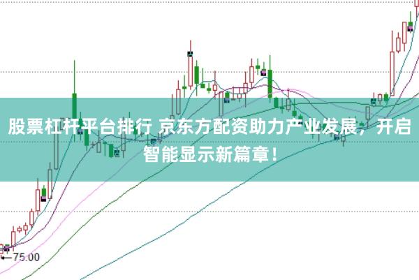 股票杠杆平台排行 京东方配资助力产业发展，开启智能显示新篇章！
