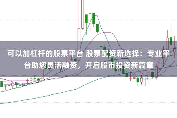 可以加杠杆的股票平台 股票配资新选择：专业平台助您灵活融资，开启股市投资新篇章