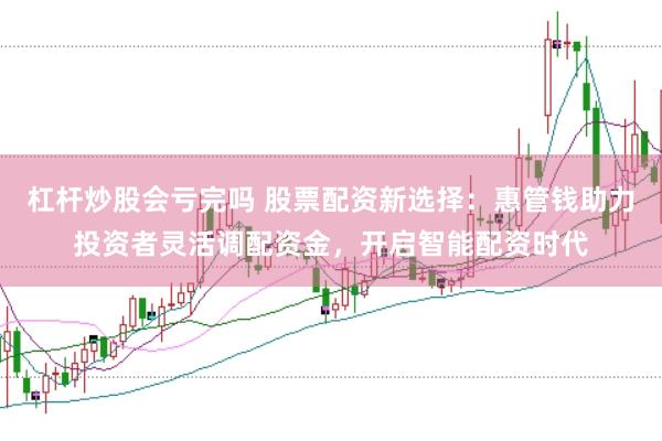 杠杆炒股会亏完吗 股票配资新选择：惠管钱助力投资者灵活调配资金，开启智能配资时代