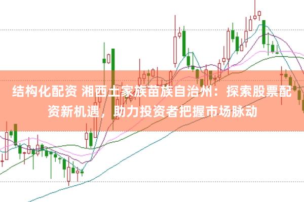 结构化配资 湘西土家族苗族自治州：探索股票配资新机遇，助力投资者把握市场脉动