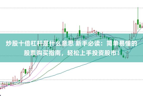 炒股十倍杠杆是什么意思 新手必读：简单易懂的股票购买指南，轻松上手投资股市！