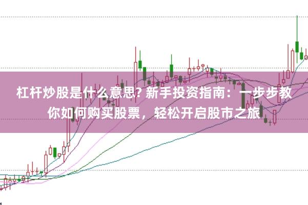 杠杆炒股是什么意思? 新手投资指南：一步步教你如何购买股票，轻松开启股市之旅