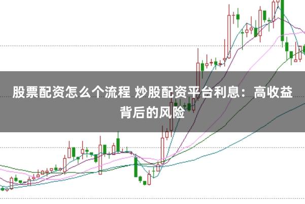 股票配资怎么个流程 炒股配资平台利息：高收益背后的风险