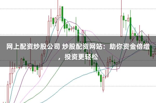 网上配资炒股公司 炒股配资网站：助你资金倍增，投资更轻松