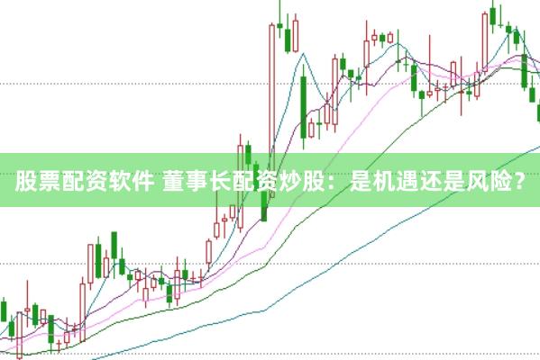 股票配资软件 董事长配资炒股：是机遇还是风险？