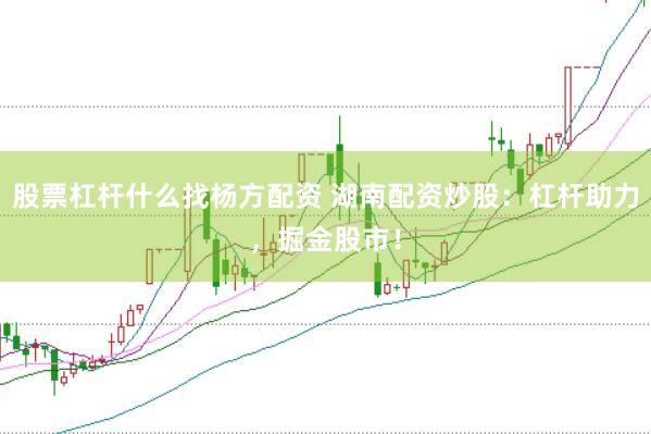 股票杠杆什么找杨方配资 湖南配资炒股：杠杆助力，掘金股市！