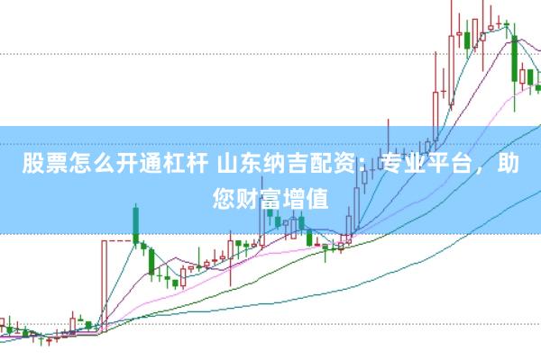 股票怎么开通杠杆 山东纳吉配资：专业平台，助您财富增值