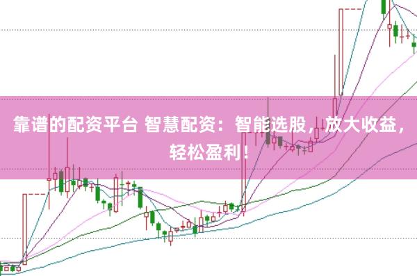 靠谱的配资平台 智慧配资：智能选股，放大收益，轻松盈利！