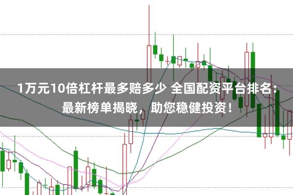 1万元10倍杠杆最多赔多少 全国配资平台排名：最新榜单揭晓，助您稳健投资！