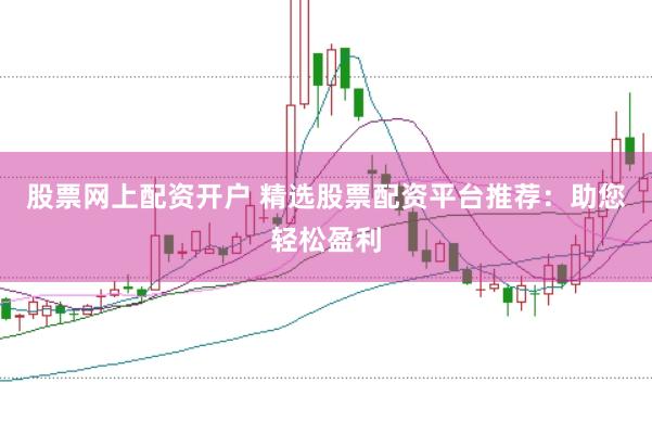 股票网上配资开户 精选股票配资平台推荐：助您轻松盈利