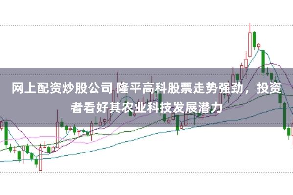 网上配资炒股公司 隆平高科股票走势强劲，投资者看好其农业科技发展潜力