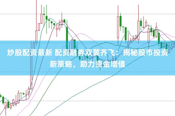 炒股配资最新 配资融券双翼齐飞：揭秘股市投资新策略，助力资金增值