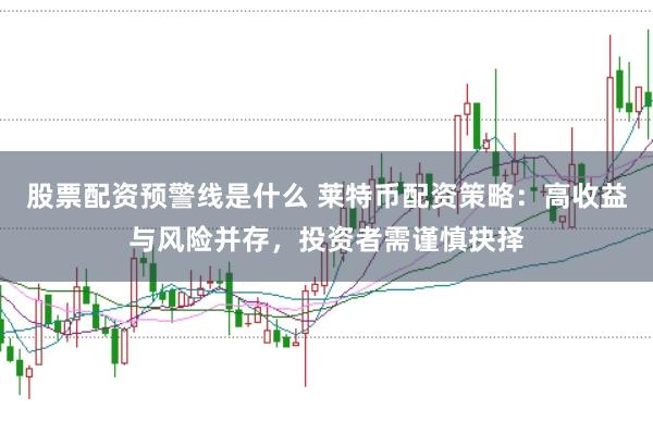股票配资预警线是什么 莱特币配资策略：高收益与风险并存，投资者需谨慎抉择