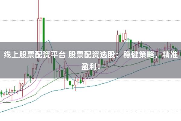 线上股票配资平台 股票配资选股：稳健策略，精准盈利！