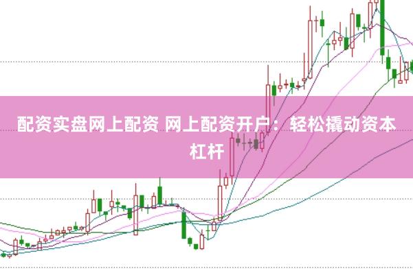配资实盘网上配资 网上配资开户：轻松撬动资本杠杆