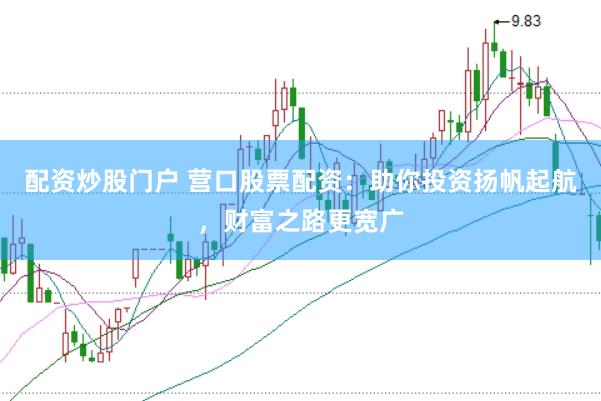 配资炒股门户 营口股票配资：助你投资扬帆起航，财富之路更宽广