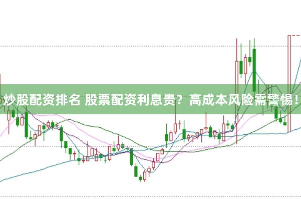 炒股配资排名 股票配资利息贵？高成本风险需警惕！