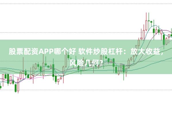 股票配资APP哪个好 软件炒股杠杆：放大收益，风险几何？