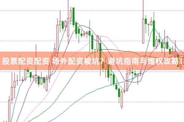 股票配资配资 场外配资被坑？避坑指南与维权攻略！