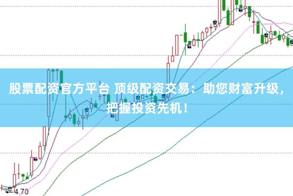 股票配资官方平台 顶级配资交易：助您财富升级，把握投资先机！