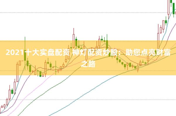 2021十大实盘配资 神灯配资炒股：助您点亮财富之路