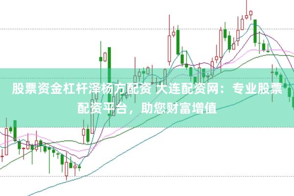 股票资金杠杆泽杨方配资 大连配资网：专业股票配资平台，助您财富增值